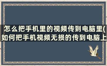 怎么把手机里的视频传到电脑里(如何把手机视频无损的传到电脑上)