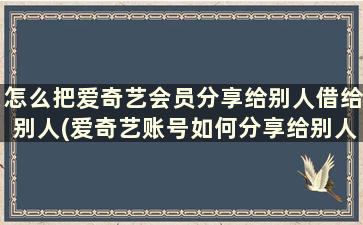 怎么把爱奇艺会员分享给别人借给别人(爱奇艺账号如何分享给别人)