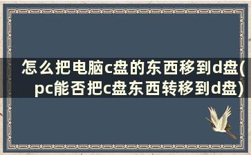 怎么把电脑c盘的东西移到d盘(pc能否把c盘东西转移到d盘)