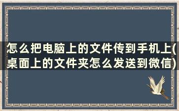 怎么把电脑上的文件传到手机上(桌面上的文件夹怎么发送到微信)