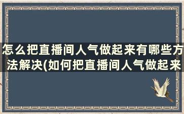 怎么把直播间人气做起来有哪些方法解决(如何把直播间人气做起来)