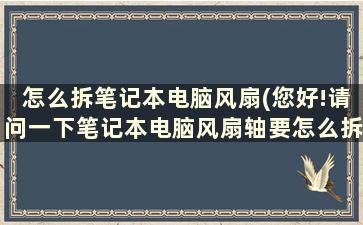 怎么拆笔记本电脑风扇(您好!请问一下笔记本电脑风扇轴要怎么拆开)