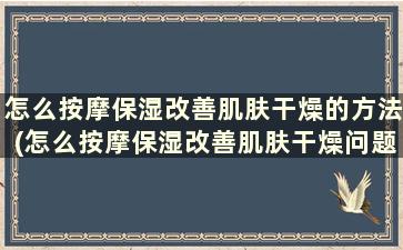 怎么按摩保湿改善肌肤干燥的方法(怎么按摩保湿改善肌肤干燥问题)