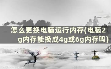 怎么更换电脑运行内存(电脑2g内存能换成4g或6g内存吗)