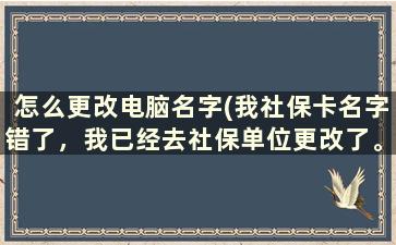 怎么更改电脑名字(我社保卡名字错了，我已经去社保单位更改了。在电脑如何查询社保卡名字是否已经换过来了呢)