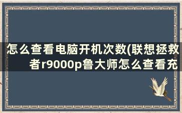 怎么查看电脑开机次数(联想拯救者r9000p鲁大师怎么查看充电次数)