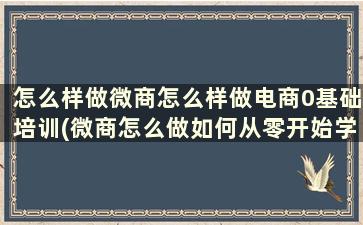 怎么样做微商怎么样做电商0基础培训(微商怎么做如何从零开始学做电商赚钱)