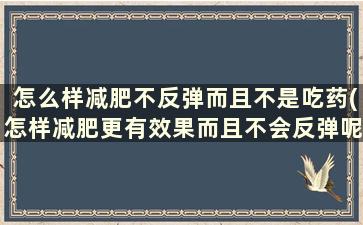 怎么样减肥不反弹而且不是吃药(怎样减肥更有效果而且不会反弹呢)