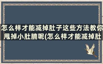 怎么样才能减掉肚子这些方法教你甩掉小肚腩呢(怎么样才能减掉肚子这些方法教你甩掉小肚腩的肉)