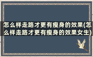 怎么样走路才更有瘦身的效果(怎么样走路才更有瘦身的效果女生)