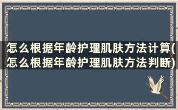 怎么根据年龄护理肌肤方法计算(怎么根据年龄护理肌肤方法判断)