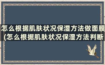 怎么根据肌肤状况保湿方法做面膜(怎么根据肌肤状况保湿方法判断肤质)