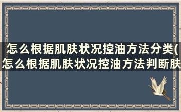 怎么根据肌肤状况控油方法分类(怎么根据肌肤状况控油方法判断肤质)