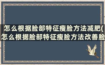 怎么根据脸部特征瘦脸方法减肥(怎么根据脸部特征瘦脸方法改善脸型)