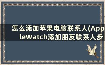 怎么添加苹果电脑联系人(AppleWatch添加朋友联系人步骤)