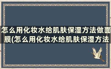 怎么用化妆水给肌肤保湿方法做面膜(怎么用化妆水给肌肤保湿方法涂抹)