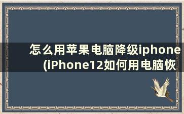 怎么用苹果电脑降级iphone(iPhone12如何用电脑恢复出厂设置)