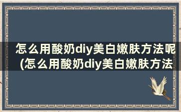 怎么用酸奶diy美白嫩肤方法呢(怎么用酸奶diy美白嫩肤方法)