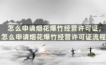 怎么申请烟花爆竹经营许可证,怎么申请烟花爆竹经营许可证流程