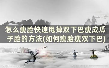 怎么瘦脸快速甩掉双下巴瘦成瓜子脸的方法(如何瘦脸瘦双下巴)