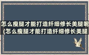 怎么瘦腿才能打造纤细修长美腿呢(怎么瘦腿才能打造纤细修长美腿)