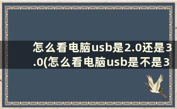 怎么看电脑usb是2.0还是3.0(怎么看电脑usb是不是3.0)