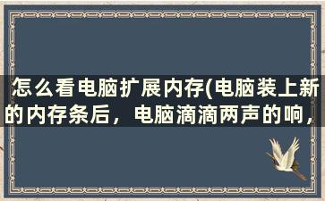 怎么看电脑扩展内存(电脑装上新的内存条后，电脑滴滴两声的响，开不了机是怎么回事)