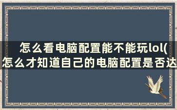 怎么看电脑配置能不能玩lol(怎么才知道自己的电脑配置是否达到一些游戏要求的)