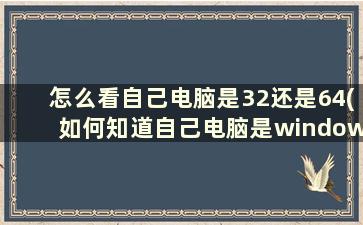 怎么看自己电脑是32还是64(如何知道自己电脑是windows几)