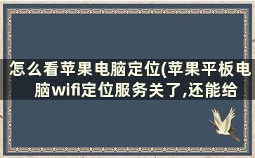 怎么看苹果电脑定位(苹果平板电脑wifi定位服务关了,还能给它定位吗)