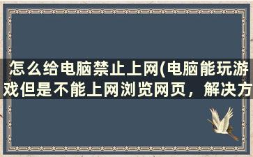 怎么给电脑禁止上网(电脑能玩游戏但是不能上网浏览网页，解决方案)