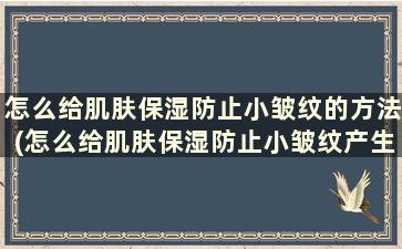 怎么给肌肤保湿防止小皱纹的方法(怎么给肌肤保湿防止小皱纹产生)