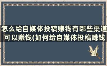 怎么给自媒体投稿赚钱有哪些渠道可以赚钱(如何给自媒体投稿赚钱)