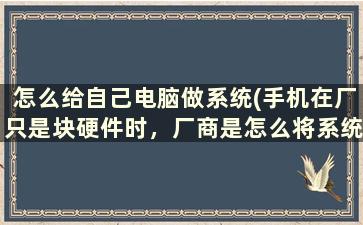 怎么给自己电脑做系统(手机在厂只是块硬件时，厂商是怎么将系统刷进去的)