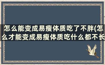 怎么能变成易瘦体质吃了不胖(怎么才能变成易瘦体质吃什么都不长肉)