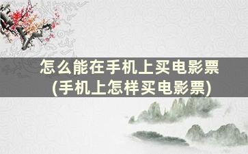 怎么能在手机上买电影票(手机上怎样买电影票)