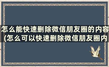 怎么能快速删除微信朋友圈的内容(怎么可以快速删除微信朋友圈内容)