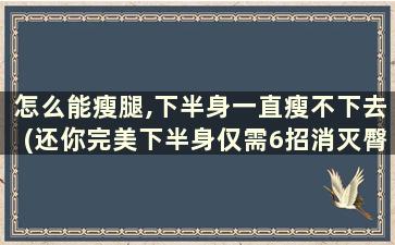 怎么能瘦腿,下半身一直瘦不下去(还你完美下半身仅需6招消灭臀部腿部赘肉!)