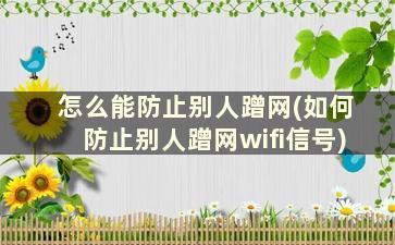 怎么能防止别人蹭网(如何防止别人蹭网wifi信号)