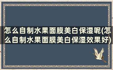 怎么自制水果面膜美白保湿呢(怎么自制水果面膜美白保湿效果好)