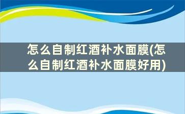 怎么自制红酒补水面膜(怎么自制红酒补水面膜好用)