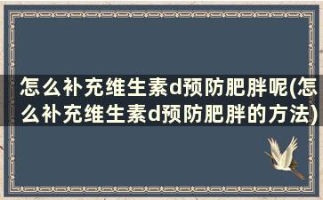 怎么补充维生素d预防肥胖呢(怎么补充维生素d预防肥胖的方法)