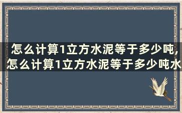 怎么计算1立方水泥等于多少吨,怎么计算1立方水泥等于多少吨水泥