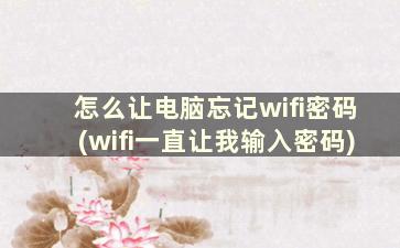 怎么让电脑忘记wifi密码(wifi一直让我输入密码)