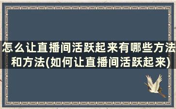 怎么让直播间活跃起来有哪些方法和方法(如何让直播间活跃起来)