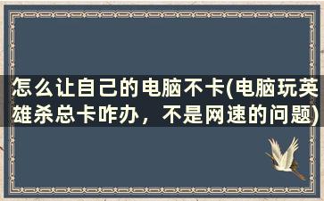 怎么让自己的电脑不卡(电脑玩英雄杀总卡咋办，不是网速的问题)