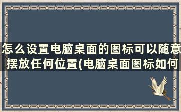 怎么设置电脑桌面的图标可以随意摆放任何位置(电脑桌面图标如何随意放置)