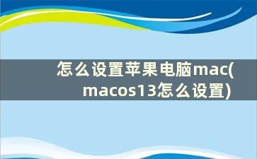 怎么设置苹果电脑mac(macos13怎么设置)