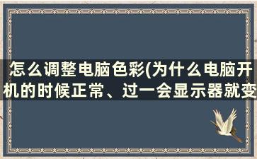 怎么调整电脑色彩(为什么电脑开机的时候正常、过一会显示器就变成灰白色了呢)