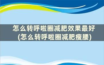 怎么转呼啦圈减肥效果最好(怎么转呼啦圈减肥瘦腰)